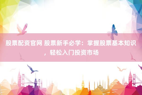 股票配资官网 股票新手必学：掌握股票基本知识，轻松入门投资市场