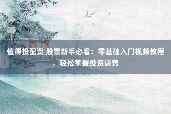 值得投配资 股票新手必看：零基础入门视频教程，轻松掌握投资诀窍