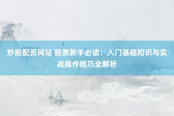 炒股配资网站 股票新手必读：入门基础知识与实战操作技巧全解析
