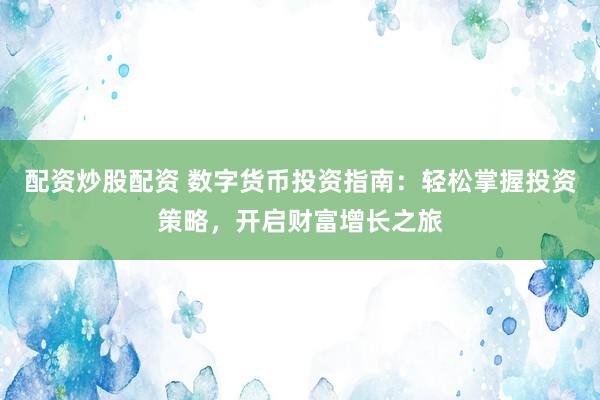 配资炒股配资 数字货币投资指南：轻松掌握投资策略，开启财富增长之旅