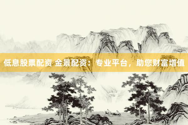 低息股票配资 金景配资：专业平台，助您财富增值