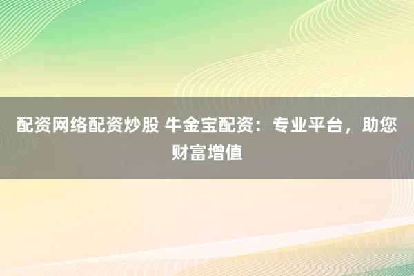 配资网络配资炒股 牛金宝配资：专业平台，助您财富增值