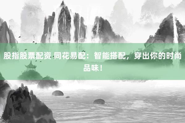 股指股票配资 同花易配：智能搭配，穿出你的时尚品味！