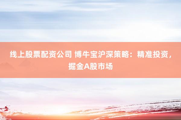 线上股票配资公司 博牛宝沪深策略：精准投资，掘金A股市场