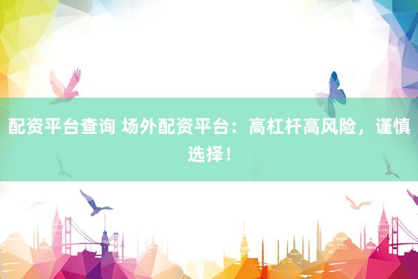 配资平台查询 场外配资平台：高杠杆高风险，谨慎选择！