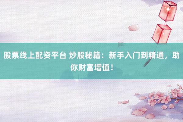 股票线上配资平台 炒股秘籍：新手入门到精通，助你财富增值！