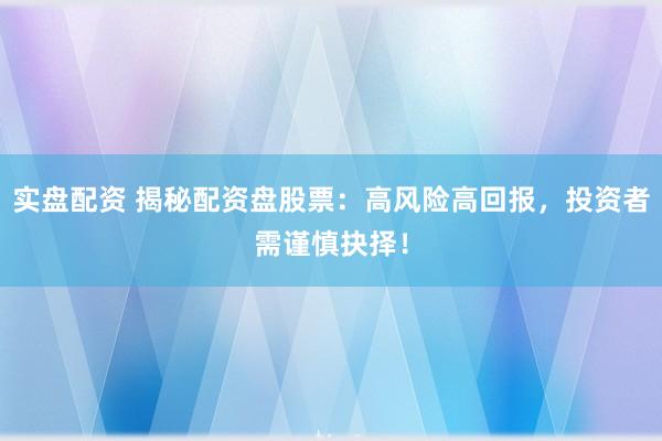 实盘配资 揭秘配资盘股票：高风险高回报，投资者需谨慎抉择！