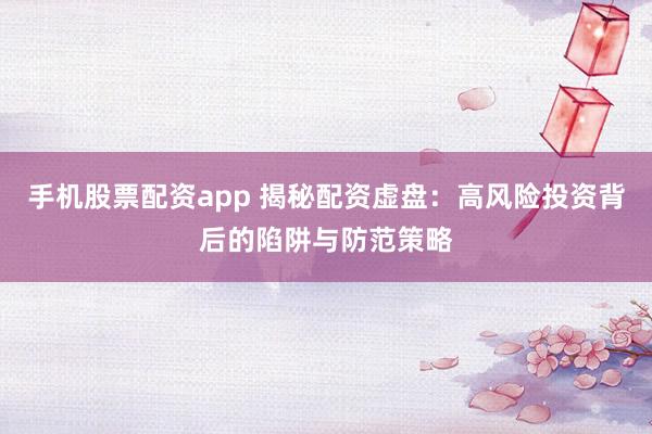 手机股票配资app 揭秘配资虚盘：高风险投资背后的陷阱与防范策略