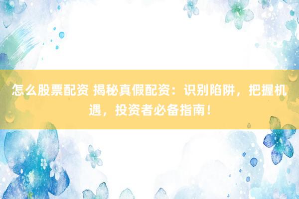 怎么股票配资 揭秘真假配资：识别陷阱，把握机遇，投资者必备指南！