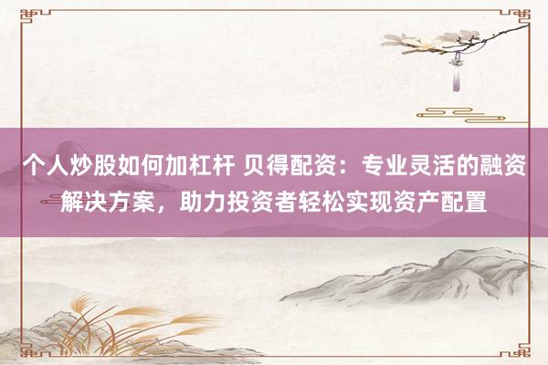 个人炒股如何加杠杆 贝得配资：专业灵活的融资解决方案，助力投资者轻松实现资产配置