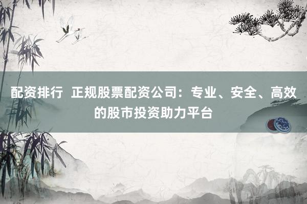 配资排行  正规股票配资公司：专业、安全、高效的股市投资助力平台