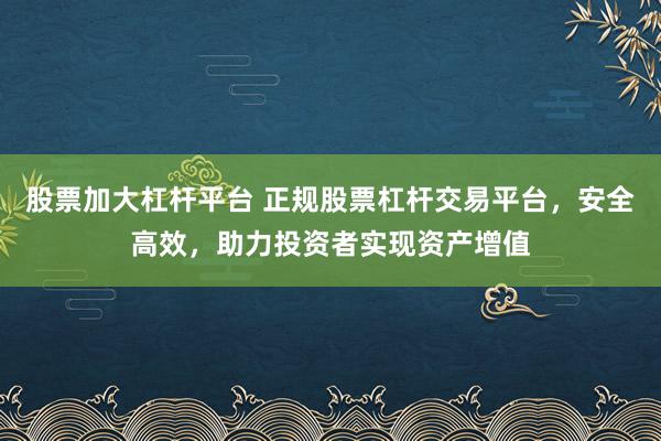 股票加大杠杆平台 正规股票杠杆交易平台，安全高效，助力投资者实现资产增值