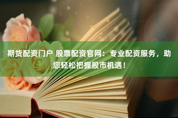 期货配资门户 股票配资官网：专业配资服务，助您轻松把握股市机遇！