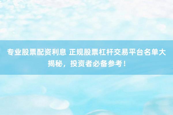专业股票配资利息 正规股票杠杆交易平台名单大揭秘，投资者必备参考！