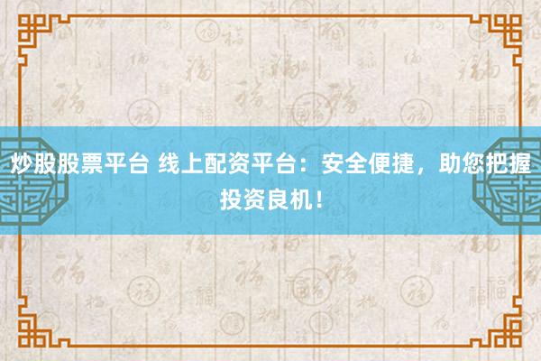炒股股票平台 线上配资平台：安全便捷，助您把握投资良机！