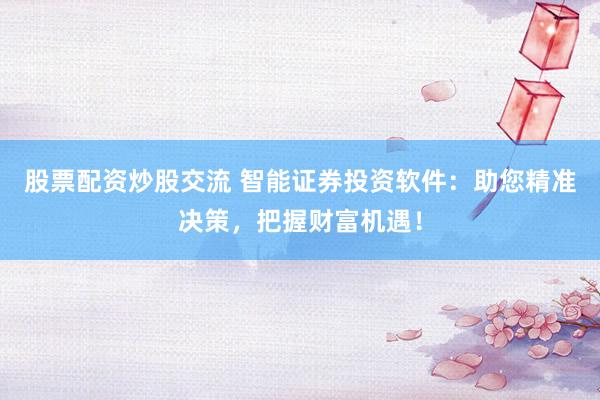 股票配资炒股交流 智能证券投资软件：助您精准决策，把握财富机遇！