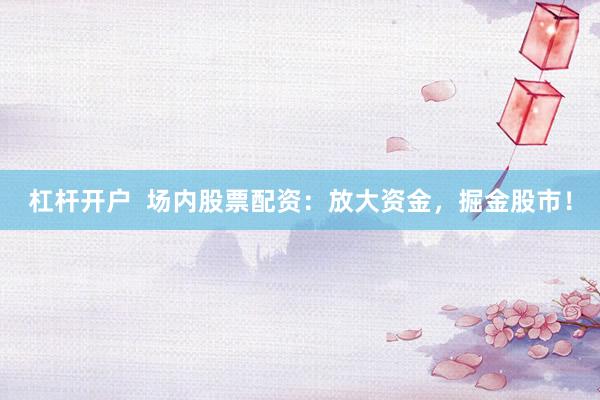 杠杆开户  场内股票配资：放大资金，掘金股市！