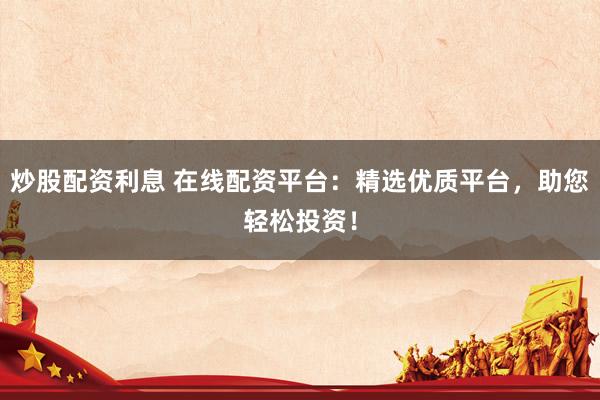 炒股配资利息 在线配资平台：精选优质平台，助您轻松投资！