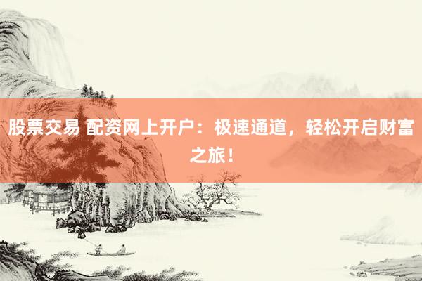股票交易 配资网上开户：极速通道，轻松开启财富之旅！