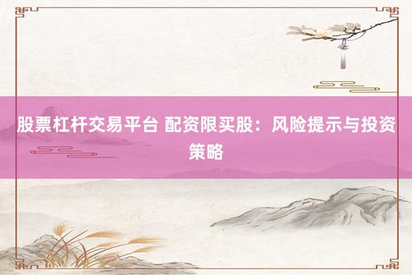 股票杠杆交易平台 配资限买股：风险提示与投资策略