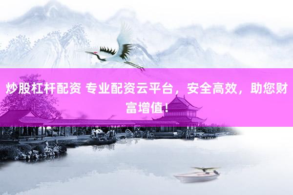 炒股杠杆配资 专业配资云平台，安全高效，助您财富增值！