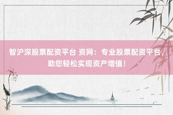 智沪深股票配资平台 资网：专业股票配资平台，助您轻松实现资产增值！