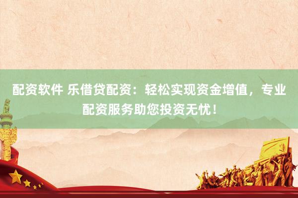 配资软件 乐借贷配资：轻松实现资金增值，专业配资服务助您投资无忧！