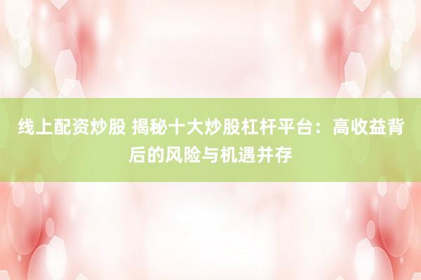 线上配资炒股 揭秘十大炒股杠杆平台：高收益背后的风险与机遇并存