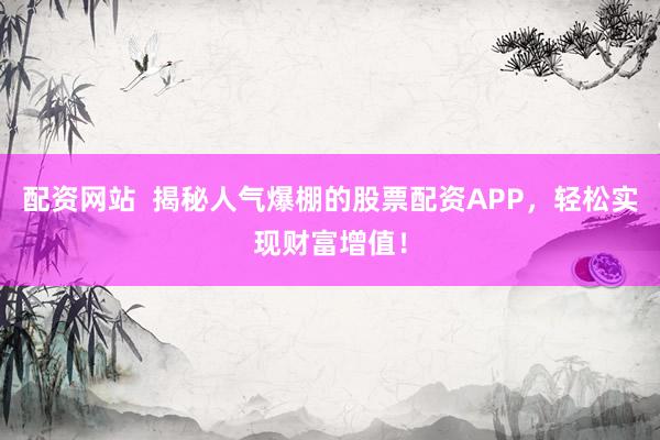 配资网站  揭秘人气爆棚的股票配资APP，轻松实现财富增值！