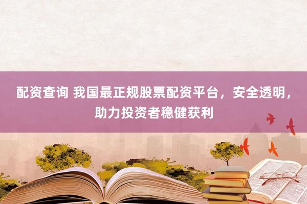 配资查询 我国最正规股票配资平台，安全透明，助力投资者稳健获利