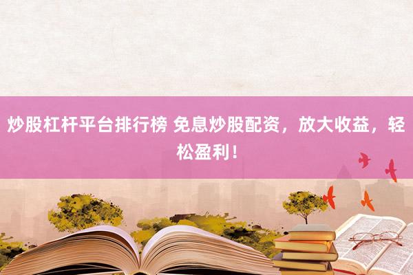 炒股杠杆平台排行榜 免息炒股配资，放大收益，轻松盈利！