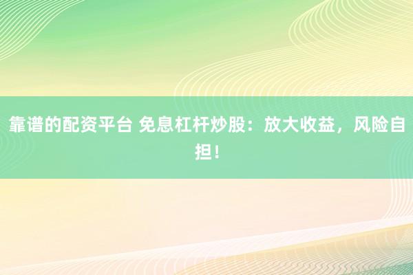 靠谱的配资平台 免息杠杆炒股：放大收益，风险自担！