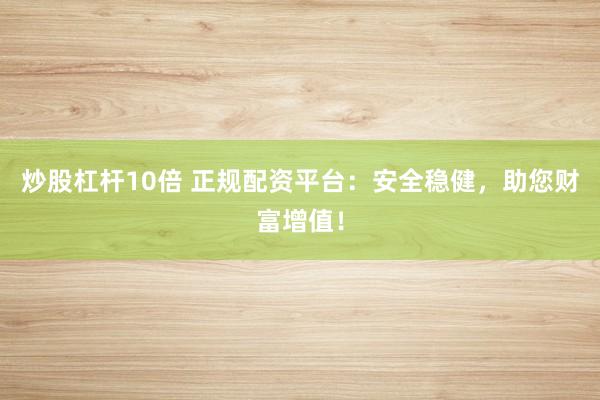 炒股杠杆10倍 正规配资平台：安全稳健，助您财富增值！
