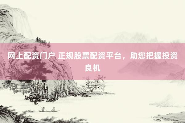 网上配资门户 正规股票配资平台，助您把握投资良机