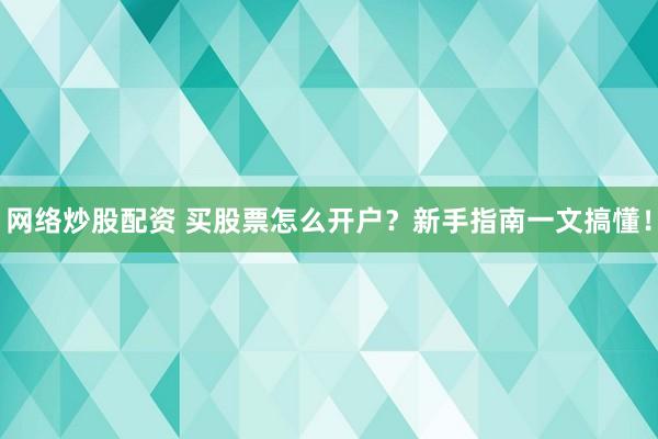网络炒股配资 买股票怎么开户？新手指南一文搞懂！