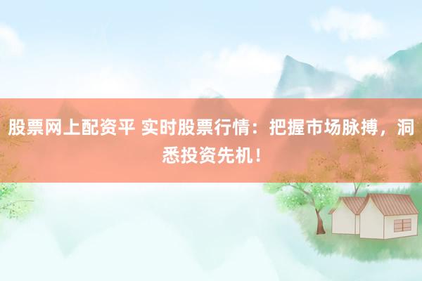 股票网上配资平 实时股票行情：把握市场脉搏，洞悉投资先机！