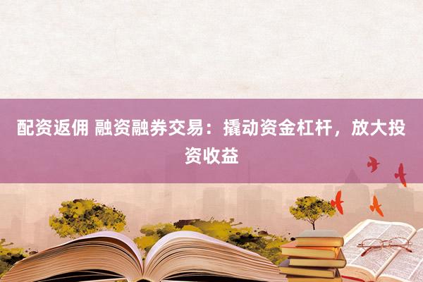配资返佣 融资融券交易：撬动资金杠杆，放大投资收益