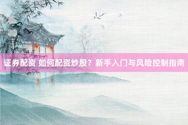 证券配资 如何配资炒股？新手入门与风险控制指南