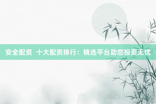 安全配资  十大配资排行：精选平台助您投资无忧