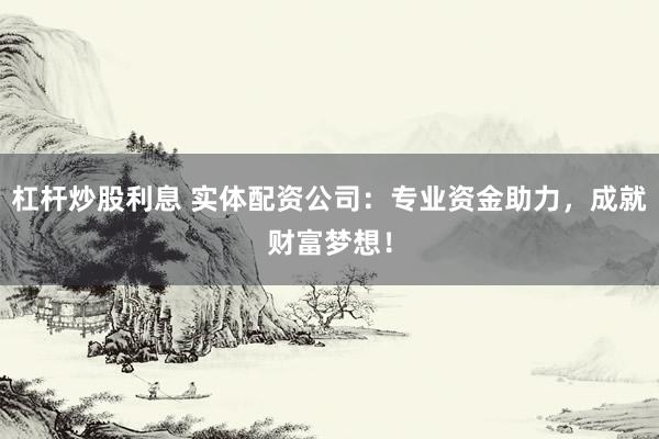 杠杆炒股利息 实体配资公司：专业资金助力，成就财富梦想！