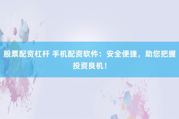 证券配资平台 手机炒股配资软件：杠杆交易，放大收益！