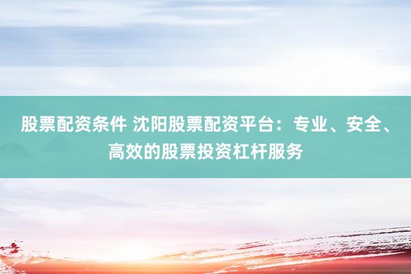 股票配资条件 沈阳股票配资平台：专业、安全、高效的股票投资杠杆服务