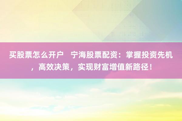 买股票怎么开户   宁海股票配资：掌握投资先机，高效决策，实现财富增值新路径！