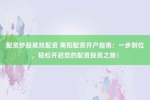 配资炒股就找配资 南阳配资开户指南：一步到位，轻松开启您的配资投资之旅！