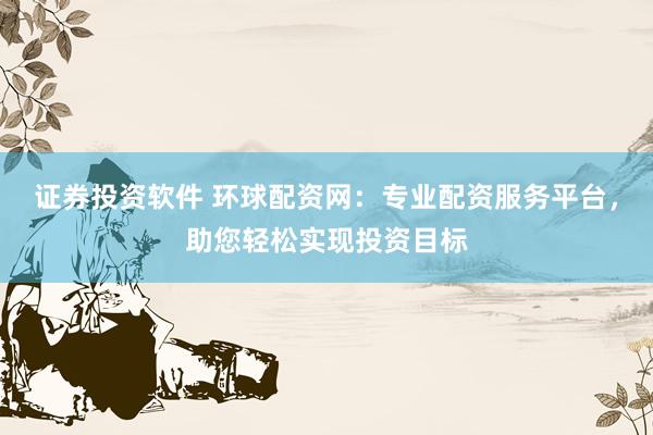 证券投资软件 环球配资网：专业配资服务平台，助您轻松实现投资目标
