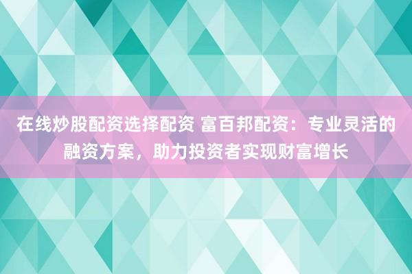 在线炒股配资选择配资 富百邦配资：专业灵活的融资方案，助力投资者实现财富增长