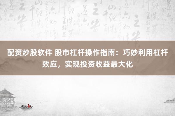 配资炒股软件 股市杠杆操作指南：巧妙利用杠杆效应，实现投资收益最大化