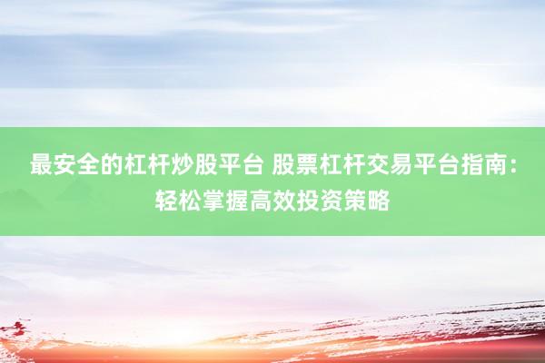 最安全的杠杆炒股平台 股票杠杆交易平台指南：轻松掌握高效投资策略
