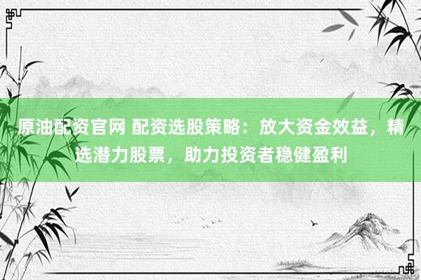 原油配资官网 配资选股策略：放大资金效益，精选潜力股票，助力投资者稳健盈利