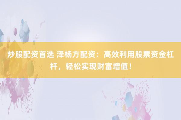 炒股配资首选 泽杨方配资：高效利用股票资金杠杆，轻松实现财富增值！